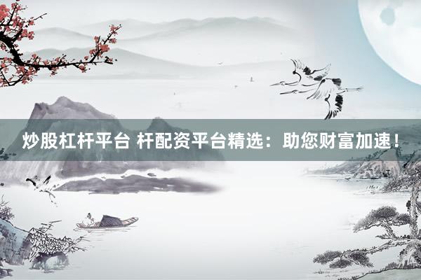 炒股杠杆平台 杆配资平台精选：助您财富加速！