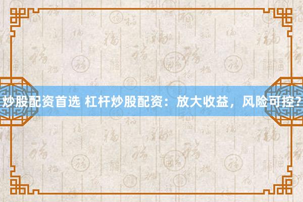 炒股配资首选 杠杆炒股配资：放大收益，风险可控？