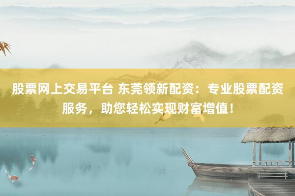 股票网上交易平台 东莞领新配资：专业股票配资服务，助您轻松实现财富增值！