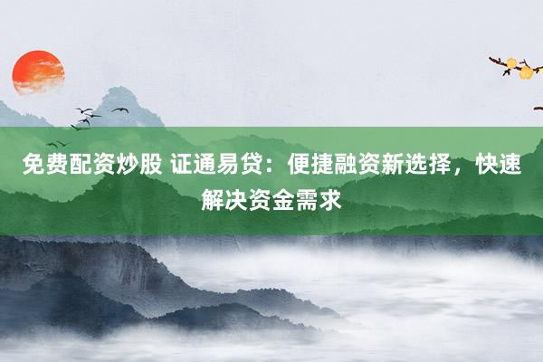 免费配资炒股 证通易贷：便捷融资新选择，快速解决资金需求