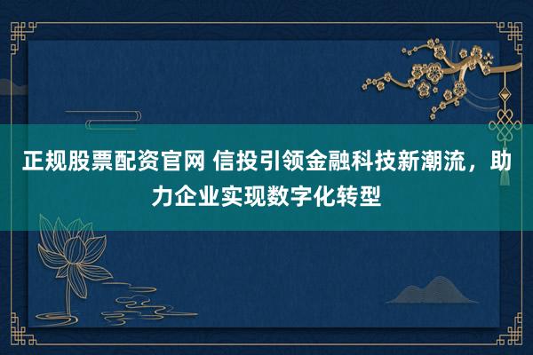 正规股票配资官网 信投引领金融科技新潮流，助力企业实现数字化转型