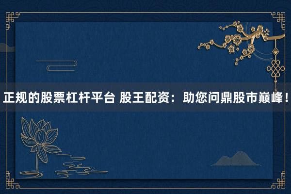 正规的股票杠杆平台 股王配资：助您问鼎股市巅峰！