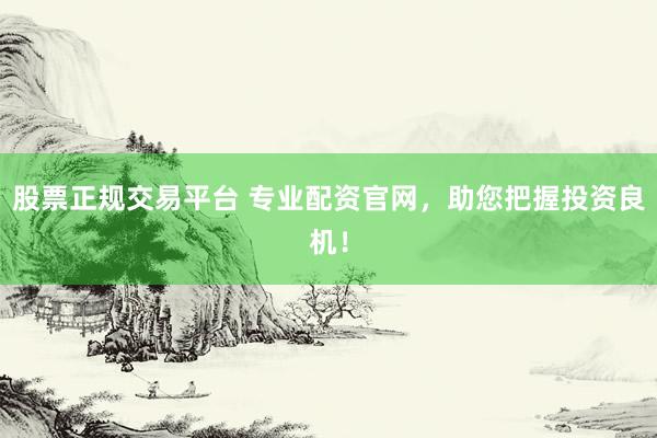 股票正规交易平台 专业配资官网，助您把握投资良机！