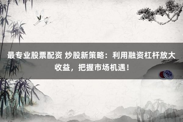最专业股票配资 炒股新策略：利用融资杠杆放大收益，把握市场机遇！