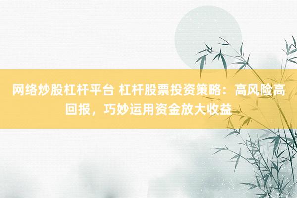 网络炒股杠杆平台 杠杆股票投资策略：高风险高回报，巧妙运用资金放大收益