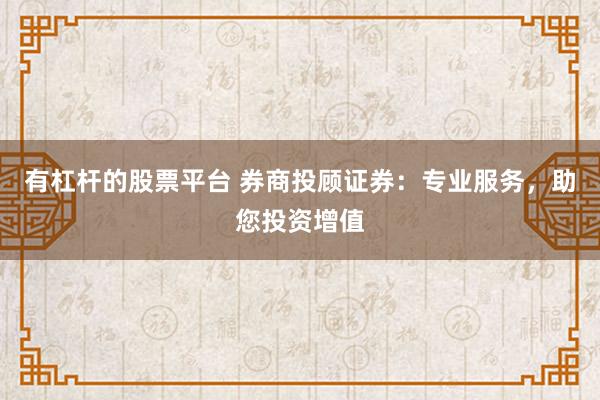 有杠杆的股票平台 券商投顾证券：专业服务，助您投资增值