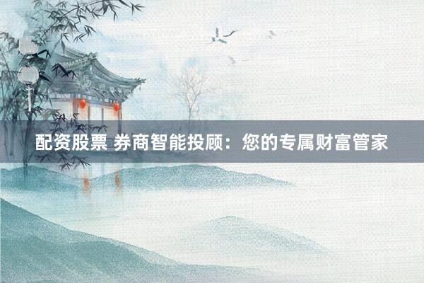配资股票 券商智能投顾：您的专属财富管家