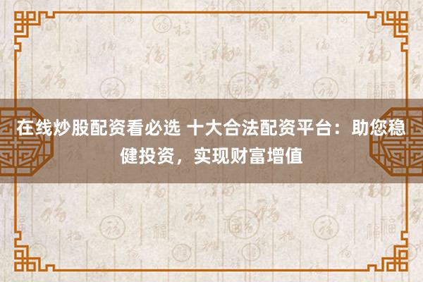 在线炒股配资看必选 十大合法配资平台：助您稳健投资，实现财富增值