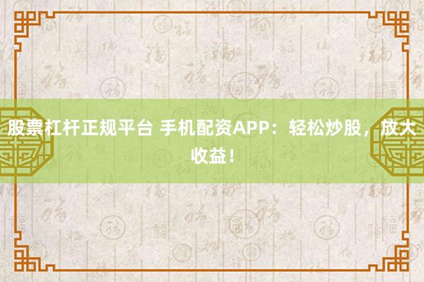 股票杠杆正规平台 手机配资APP：轻松炒股，放大收益！