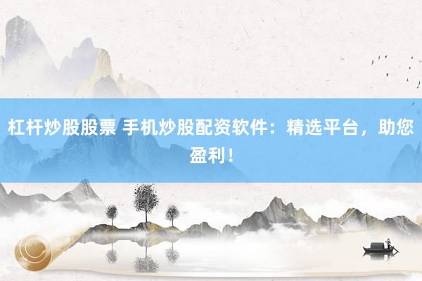 杠杆炒股股票 手机炒股配资软件：精选平台，助您盈利！
