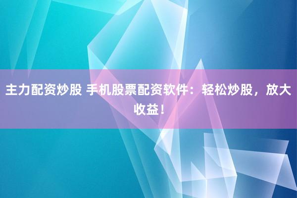 主力配资炒股 手机股票配资软件：轻松炒股，放大收益！