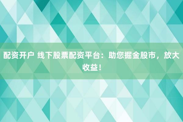 配资开户 线下股票配资平台：助您掘金股市，放大收益！