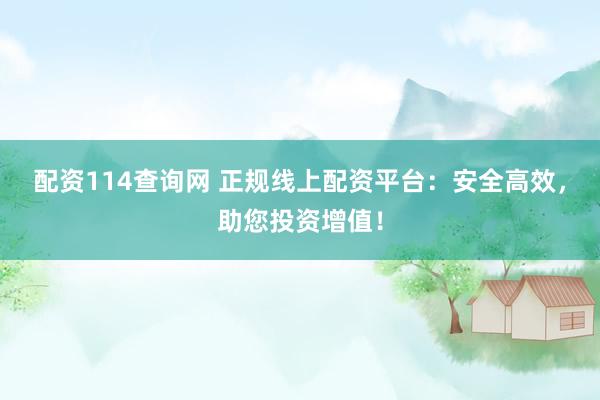 配资114查询网 正规线上配资平台：安全高效，助您投资增值！
