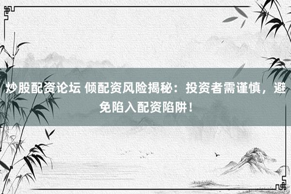 炒股配资论坛 倾配资风险揭秘：投资者需谨慎，避免陷入配资陷阱！