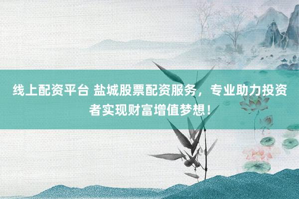 线上配资平台 盐城股票配资服务，专业助力投资者实现财富增值梦想！