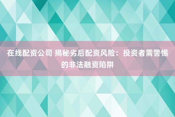在线配资公司 揭秘劣后配资风险：投资者需警惕的非法融资陷阱