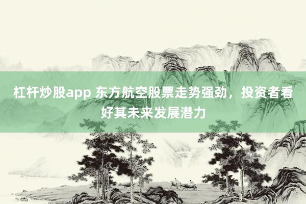 杠杆炒股app 东方航空股票走势强劲，投资者看好其未来发展潜力