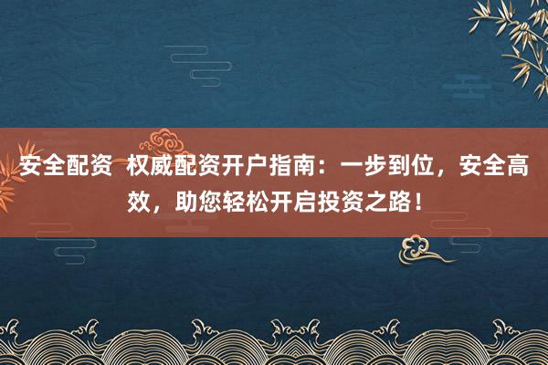 安全配资  权威配资开户指南：一步到位，安全高效，助您轻松开启投资之路！