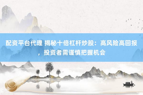 配资平台代理 揭秘十倍杠杆炒股：高风险高回报，投资者需谨慎把握机会