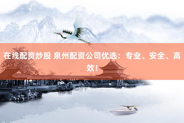 在线配资炒股 泉州配资公司优选：专业、安全、高效！