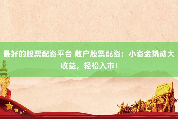 最好的股票配资平台 散户股票配资：小资金撬动大收益，轻松入市！
