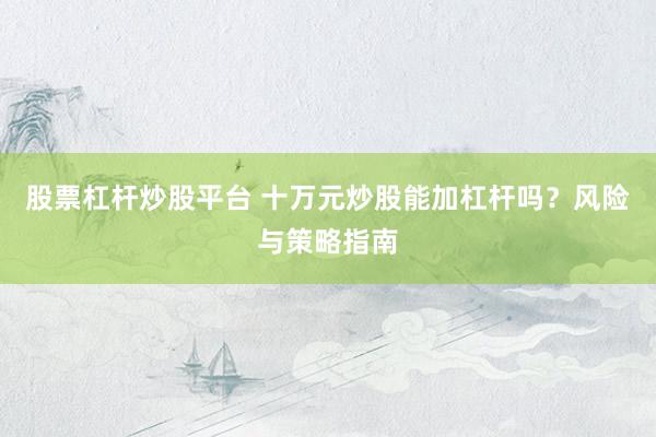 股票杠杆炒股平台 十万元炒股能加杠杆吗？风险与策略指南