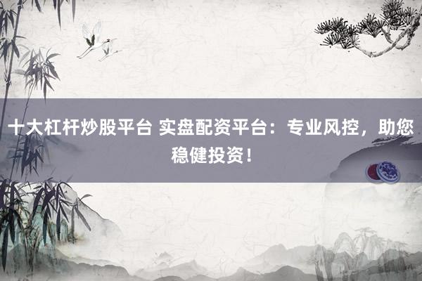 十大杠杆炒股平台 实盘配资平台：专业风控，助您稳健投资！