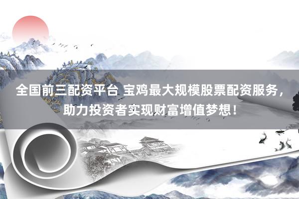 全国前三配资平台 宝鸡最大规模股票配资服务，助力投资者实现财富增值梦想！