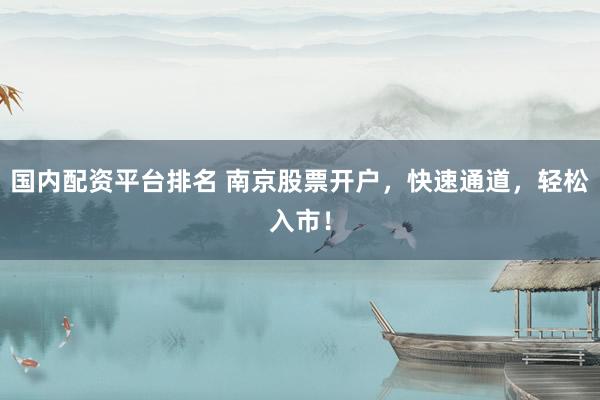 国内配资平台排名 南京股票开户，快速通道，轻松入市！