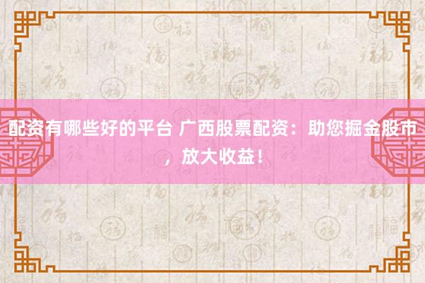 配资有哪些好的平台 广西股票配资：助您掘金股市，放大收益！