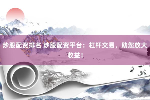 炒股配资排名 炒股配资平台：杠杆交易，助您放大收益！