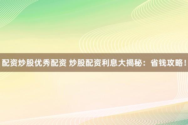 配资炒股优秀配资 炒股配资利息大揭秘：省钱攻略！
