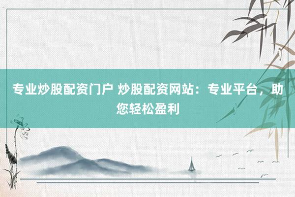 专业炒股配资门户 炒股配资网站：专业平台，助您轻松盈利