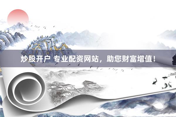炒股开户 专业配资网站，助您财富增值！