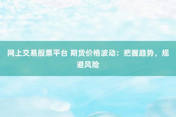 网上交易股票平台 期货价格波动：把握趋势，规避风险