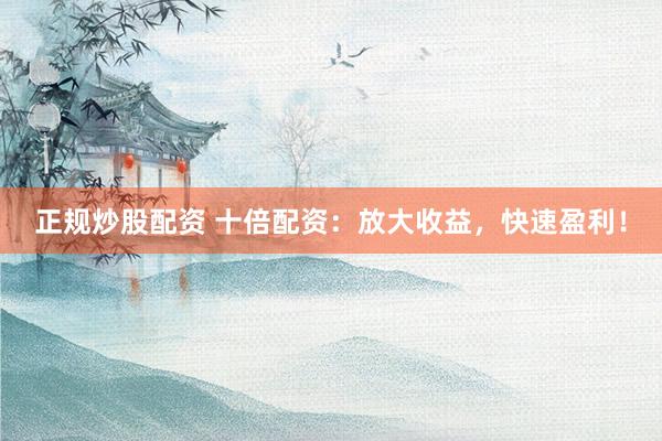 正规炒股配资 十倍配资：放大收益，快速盈利！