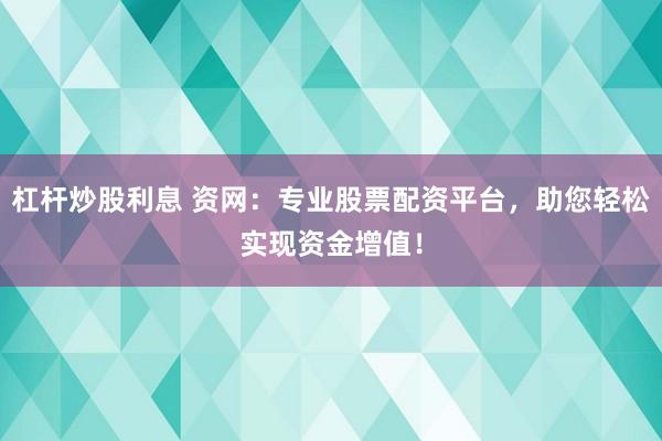 杠杆炒股利息 资网：专业股票配资平台，助您轻松实现资金增值！