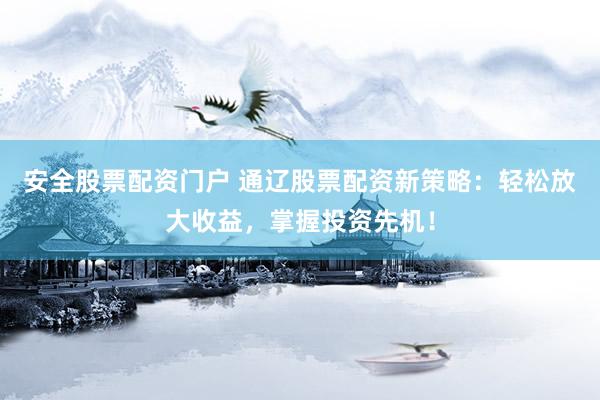 安全股票配资门户 通辽股票配资新策略：轻松放大收益，掌握投资先机！