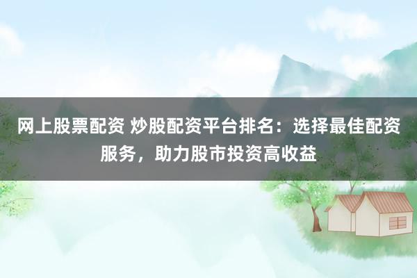 网上股票配资 炒股配资平台排名：选择最佳配资服务，助力股市投资高收益
