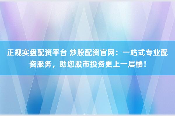 正规实盘配资平台 炒股配资官网：一站式专业配资服务，助您股市投资更上一层楼！