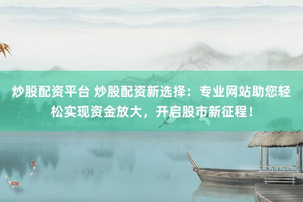 炒股配资平台 炒股配资新选择：专业网站助您轻松实现资金放大，开启股市新征程！