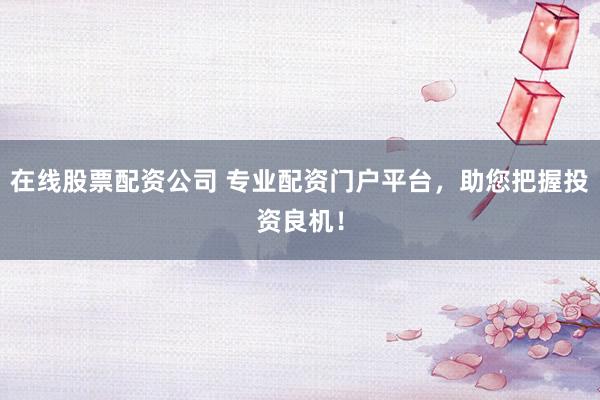 在线股票配资公司 专业配资门户平台，助您把握投资良机！