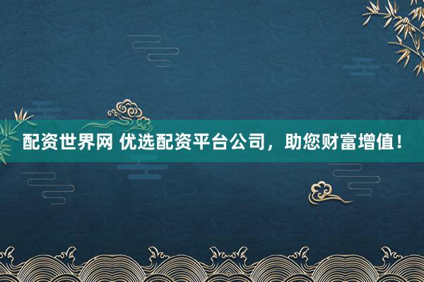 配资世界网 优选配资平台公司，助您财富增值！