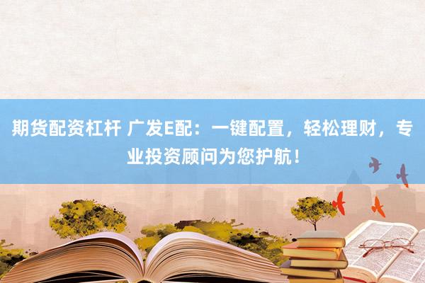 期货配资杠杆 广发E配：一键配置，轻松理财，专业投资顾问为您护航！
