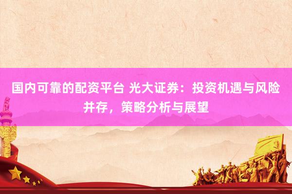 国内可靠的配资平台 光大证券：投资机遇与风险并存，策略分析与展望