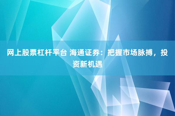 网上股票杠杆平台 海通证券：把握市场脉搏，投资新机遇