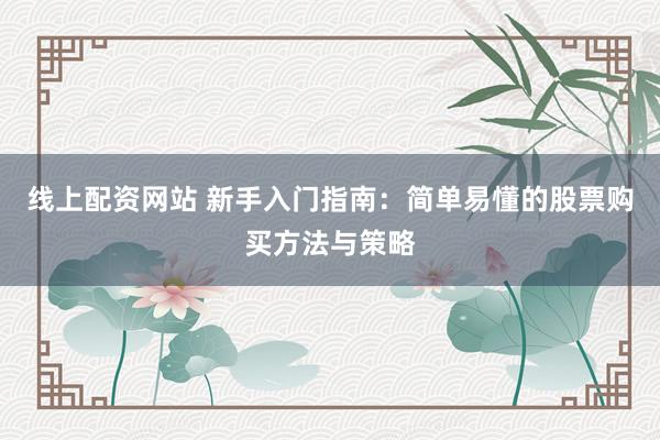 线上配资网站 新手入门指南：简单易懂的股票购买方法与策略