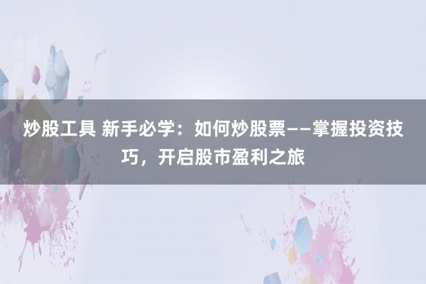 炒股工具 新手必学：如何炒股票——掌握投资技巧，开启股市盈利之旅
