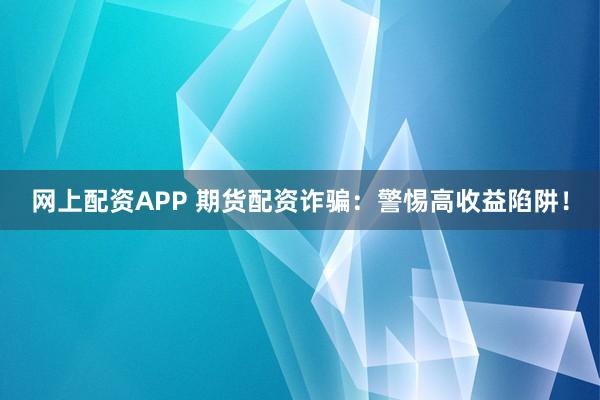 网上配资APP 期货配资诈骗：警惕高收益陷阱！