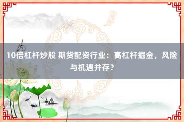 10倍杠杆炒股 期货配资行业：高杠杆掘金，风险与机遇并存？